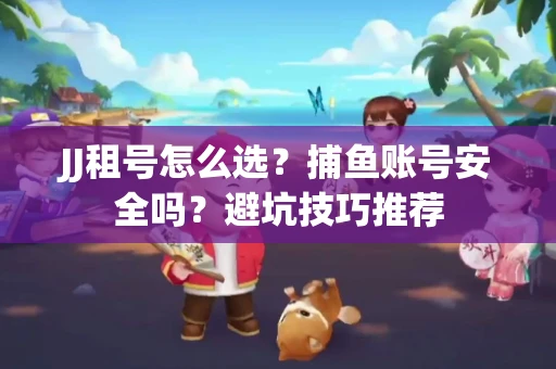 JJ租号怎么选?捕鱼账号安全吗?避坑技巧推荐 JJ租号怎么选?捕鱼账号安全吗?避坑技巧推荐