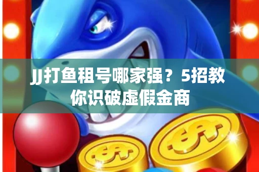 JJ打鱼租号哪家强？5招教你识破虚假金商